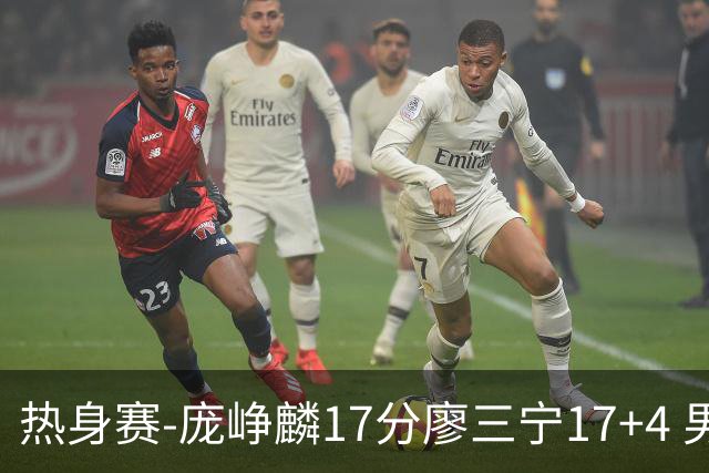 热身赛-庞峥麟17分廖三宁17+4 男篮遭FMP拉德尼基绝杀