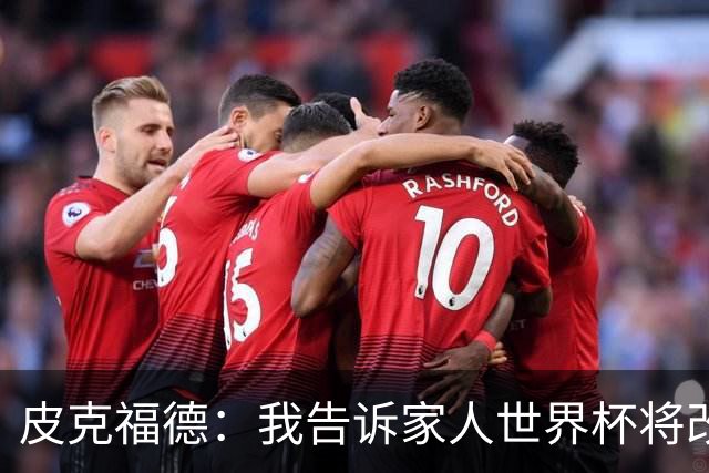 皮克福德：我告诉家人世界杯将改变人生 如果有需要愿意罚点球