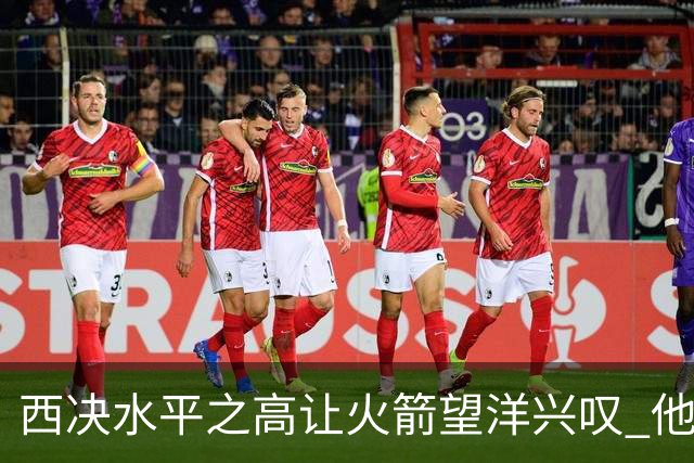 西决水平之高让火箭望洋兴叹 他们还赶得上吗？还有潜力可挖吗？